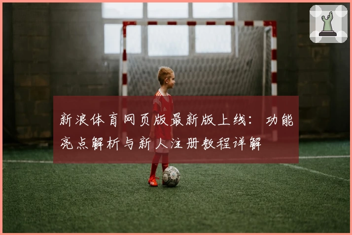新浪体育网页版最新版上线：功能亮点解析与新人注册教程详解
