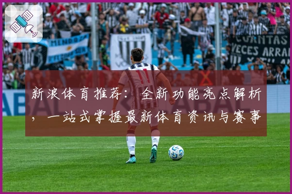 新浪体育推荐：全新功能亮点解析，一站式掌握最新体育资讯与赛事动态