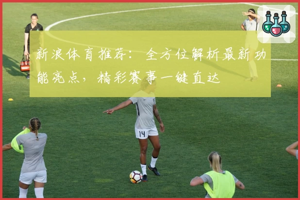 新浪体育推荐:全方位解析最新功能亮点,精彩赛事一键直达