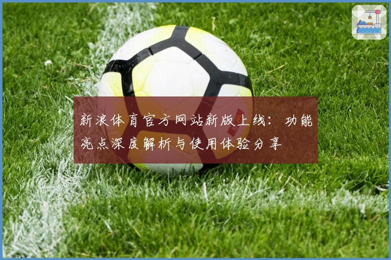 新浪体育官方网站新版上线：功能亮点深度解析与使用体验分享