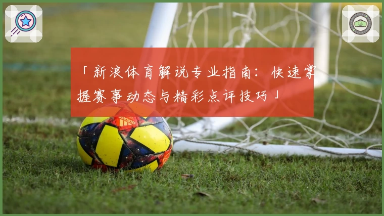 「新浪体育解说专业指南：快速掌握赛事动态与精彩点评技巧」