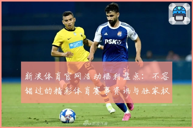 新浪体育官网活动福利盘点：不容错过的精彩体育赛事资讯与独家权益