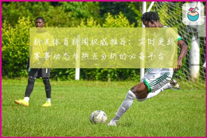 新浪体育新闻权威推荐:实时更新赛事动态与热点分析的必备平台