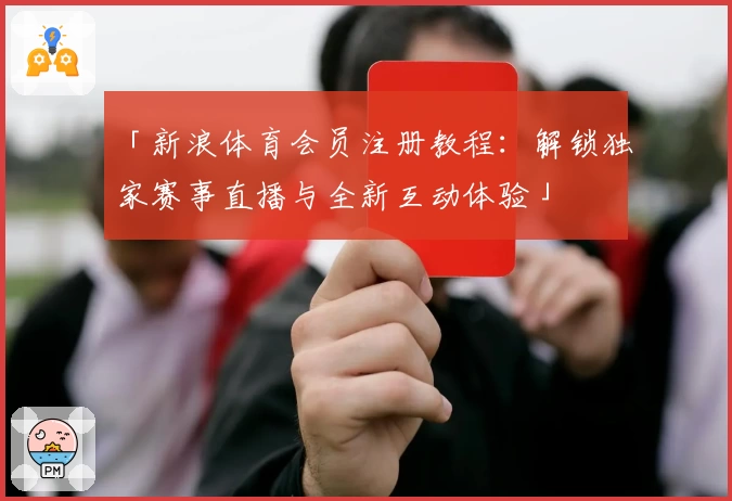 「新浪体育会员注册教程：解锁独家赛事直播与全新互动体验」
