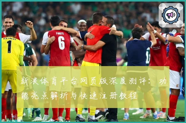 新浪体育平台网页版深度测评：功能亮点解析与快速注册教程