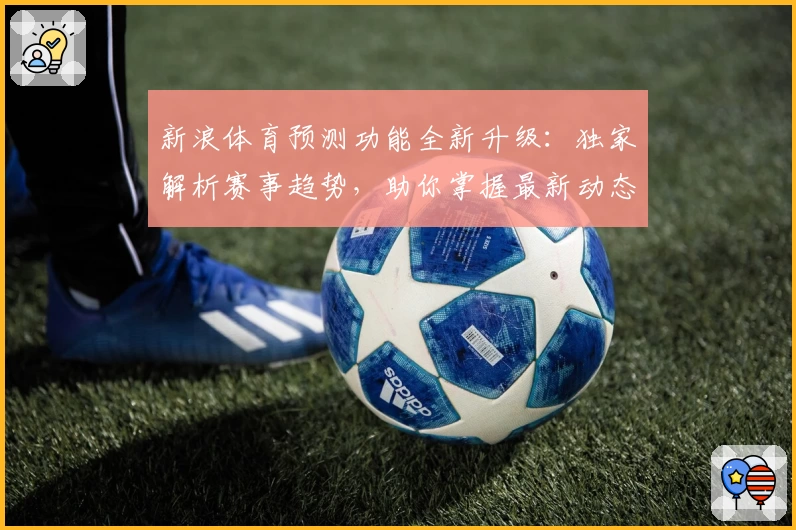 新浪体育预测功能全新升级：独家解析赛事趋势，助你掌握最新动态