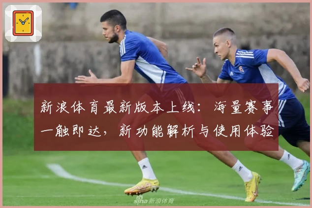 新浪体育最新版本上线：海量赛事一触即达，新功能解析与使用体验分享