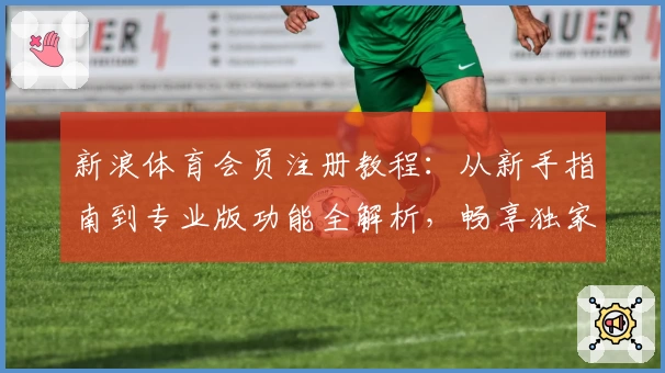 新浪体育会员注册教程：从新手指南到专业版功能全解析，畅享独家赛事资讯