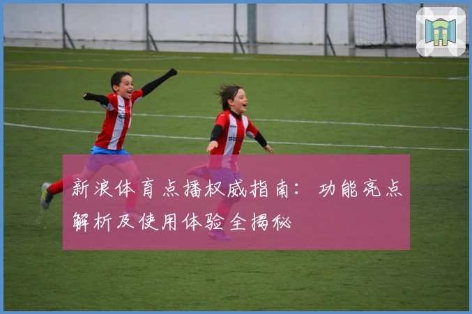 新浪体育点播权威指南：功能亮点解析及使用体验全揭秘