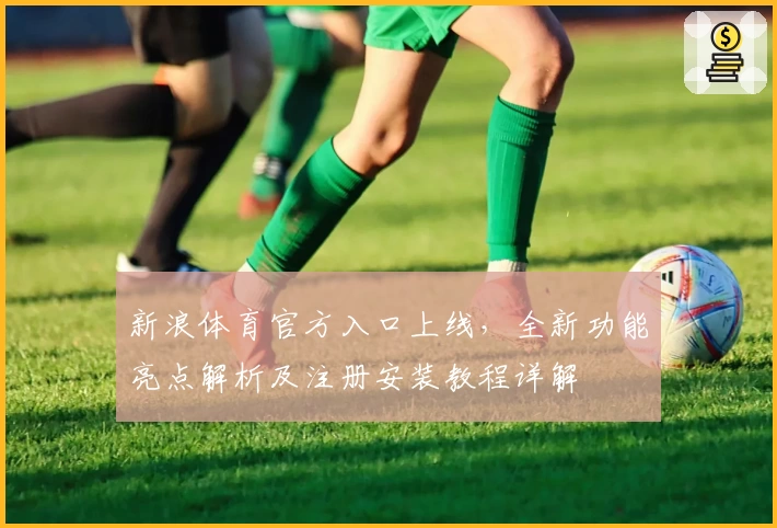 新浪体育官方入口上线，全新功能亮点解析及注册安装教程详解