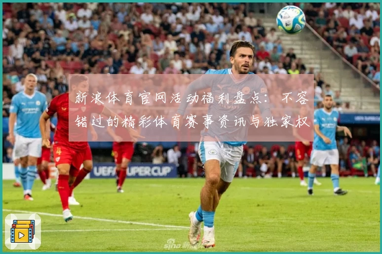 新浪体育官网活动福利盘点：不容错过的精彩体育赛事资讯与独家权益