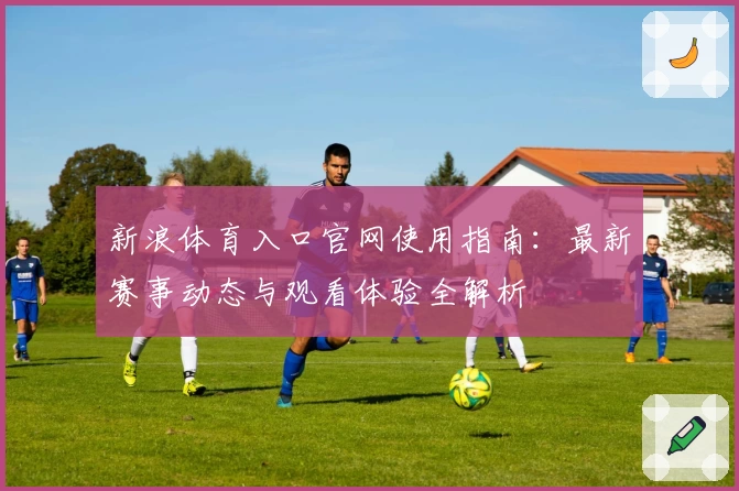 新浪体育入口官网使用指南：最新赛事动态与观看体验全解析