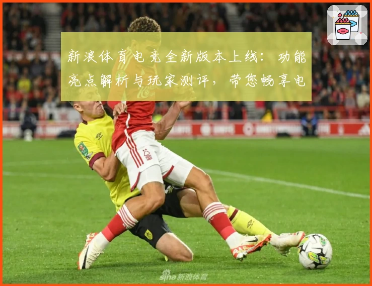 新浪体育电竞全新版本上线：功能亮点解析与玩家测评，带您畅享电竞赛事新体验