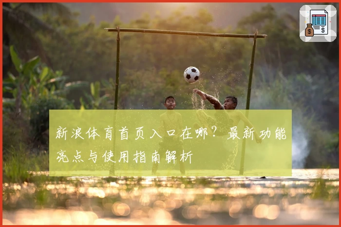 新浪体育首页入口在哪？最新功能亮点与使用指南解析