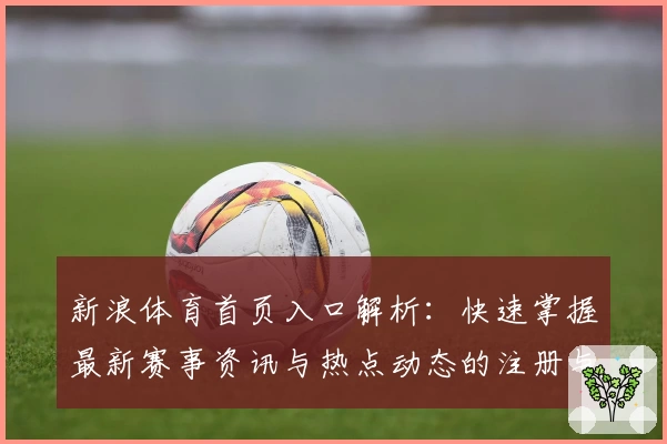 新浪体育首页入口解析：快速掌握最新赛事资讯与热点动态的注册与使用指南