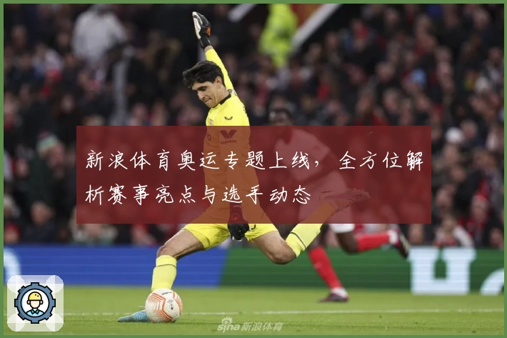 新浪体育奥运专题上线,全方位解析赛事亮点与选手动态