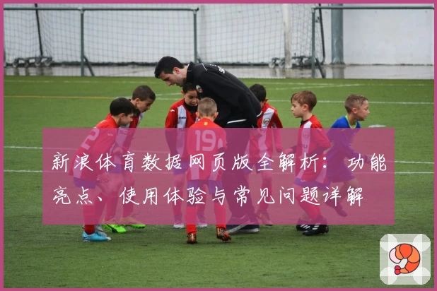 新浪体育数据网页版全解析:功能亮点、使用体验与常见问题详解