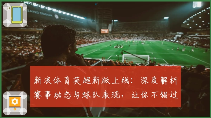 新浪体育英超新版上线：深度解析赛事动态与球队表现，让你不错过任何关键时刻