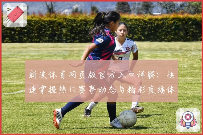 新浪体育网页版官方入口详解：快速掌握热门赛事动态与精彩直播体验