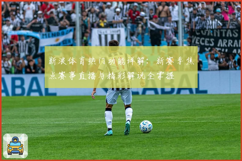 新浪体育热门功能详解：新赛季焦点赛事直播与精彩解说全掌握