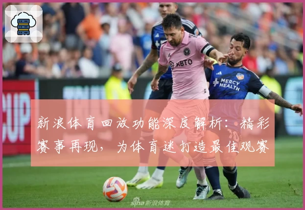 新浪体育回放功能深度解析：精彩赛事再现，为体育迷打造最佳观赛体验