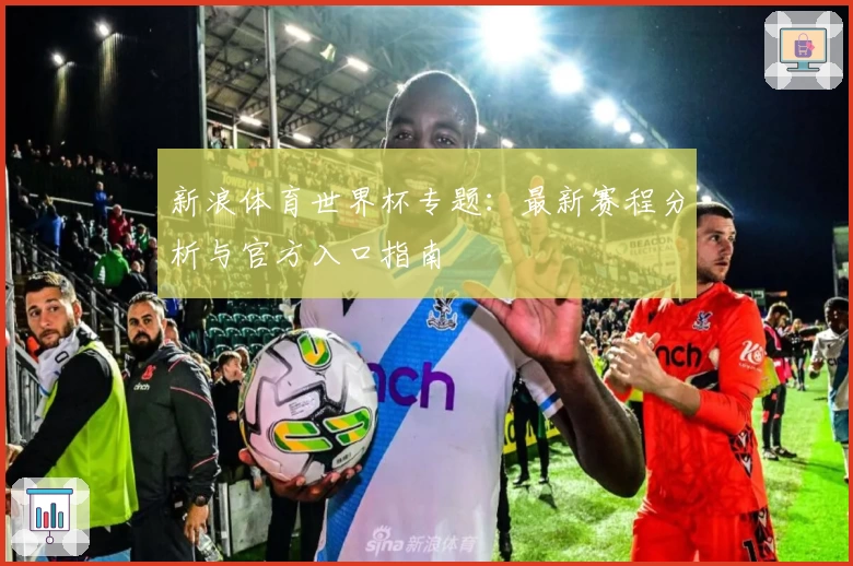 新浪体育世界杯专题：最新赛程分析与官方入口指南
