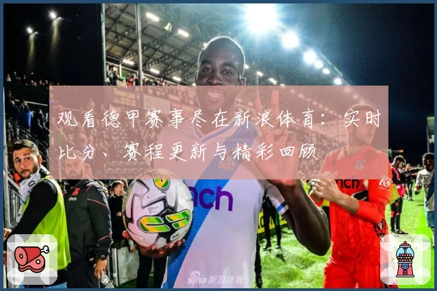 观看德甲赛事尽在新浪体育:实时比分、赛程更新与精彩回顾