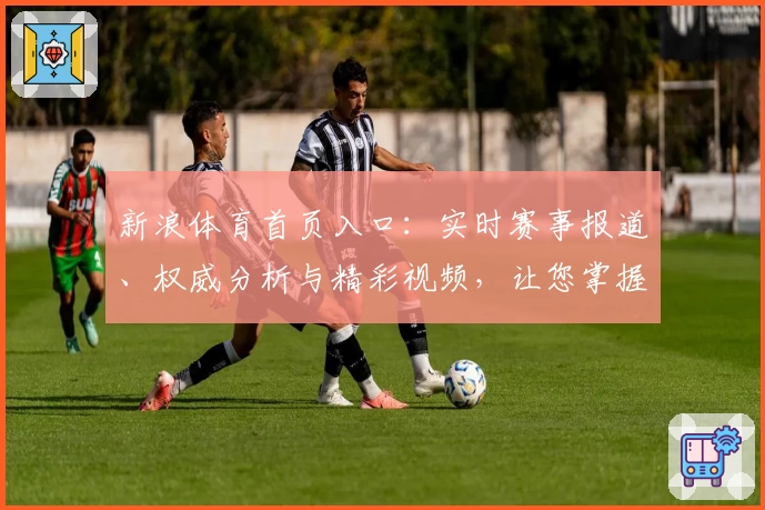 新浪体育首页入口：实时赛事报道、权威分析与精彩视频，让您掌握体育资讯新动态