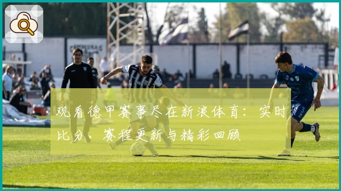 观看德甲赛事尽在新浪体育：实时比分、赛程更新与精彩回顾