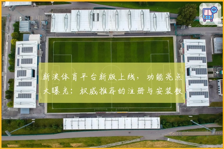 新浪体育平台新版上线，功能亮点大曝光：权威推荐的注册与安装教程