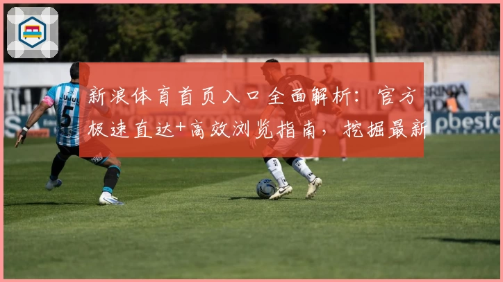 新浪体育首页入口全面解析：官方极速直达+高效浏览指南，挖掘最新体育资讯新体验