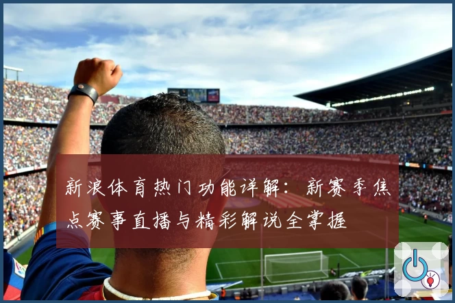 新浪体育热门功能详解：新赛季焦点赛事直播与精彩解说全掌握