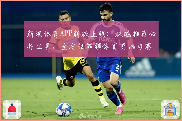 新浪体育APP新版上线:权威推荐必备工具,全方位解锁体育资讯与赛事热点体验