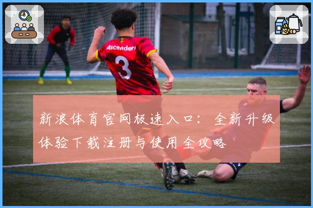 新浪体育官网极速入口：全新升级体验下载注册与使用全攻略