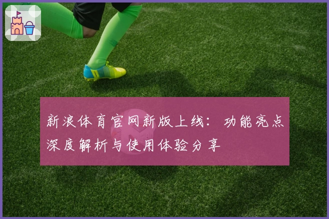 新浪体育官网新版上线：功能亮点深度解析与使用体验分享
