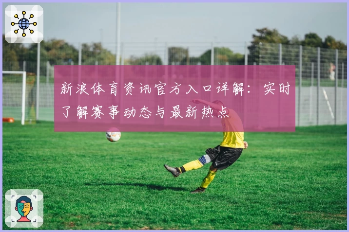 新浪体育资讯官方入口详解:实时了解赛事动态与最新热点