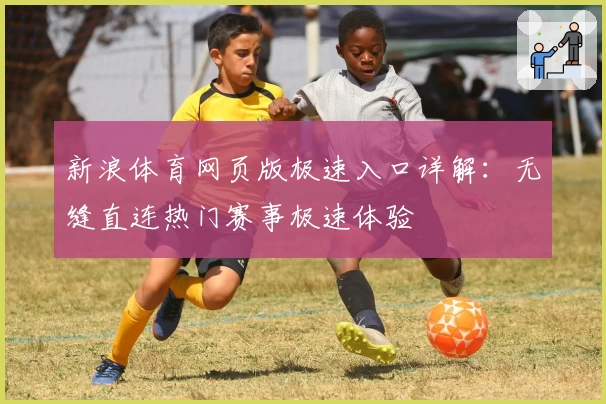 新浪体育网页版极速入口详解:无缝直连热门赛事极速体验