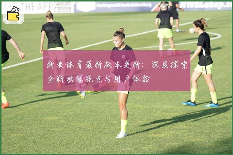 新浪体育最新版本更新：深度探索全新功能亮点与用户体验