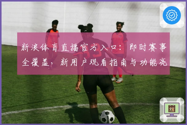 新浪体育直播官方入口：即时赛事全覆盖，新用户观看指南与功能亮点详解