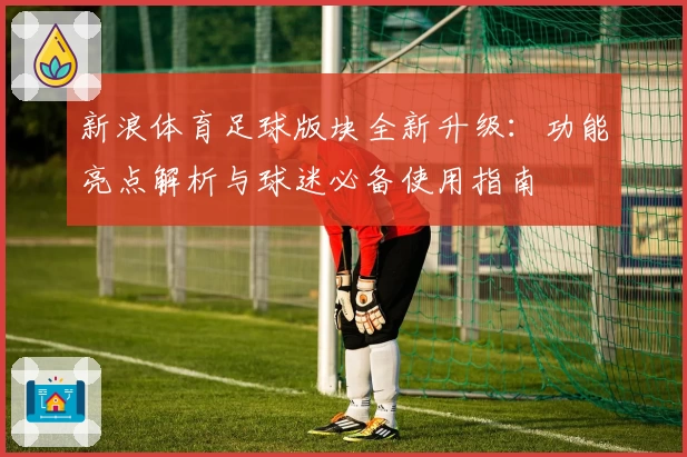 新浪体育足球版块全新升级：功能亮点解析与球迷必备使用指南