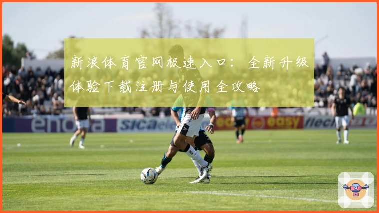新浪体育官网极速入口:全新升级体验下载注册与使用全攻略