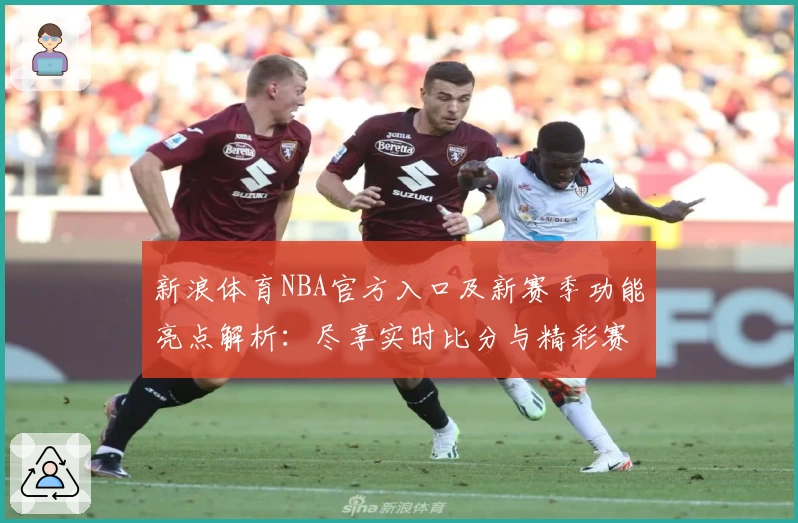新浪体育NBA官方入口及新赛季功能亮点解析：尽享实时比分与精彩赛事