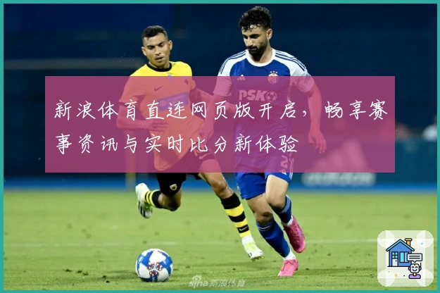 新浪体育直连网页版开启，畅享赛事资讯与实时比分新体验