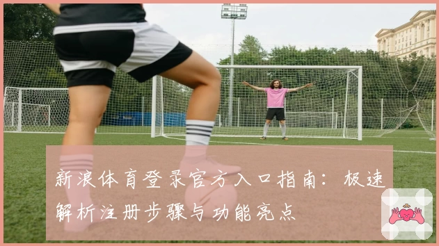 新浪体育登录官方入口指南：极速解析注册步骤与功能亮点