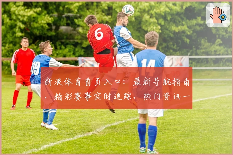新浪体育首页入口：最新导航指南，精彩赛事实时追踪，热门资讯一站掌握