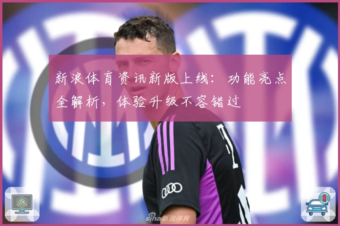 新浪体育资讯新版上线：功能亮点全解析，体验升级不容错过