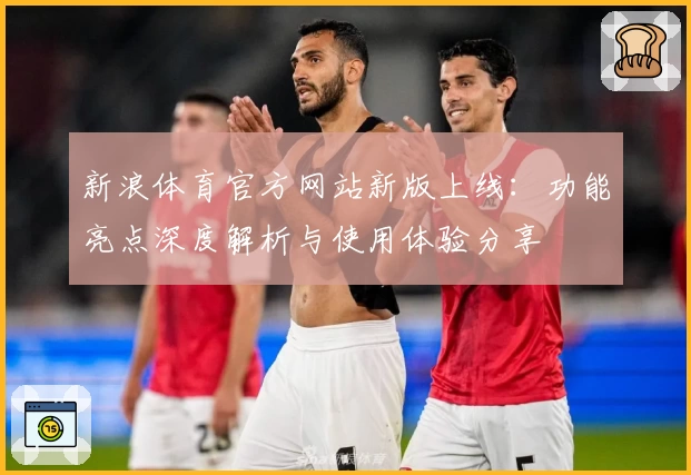 新浪体育官方网站新版上线：功能亮点深度解析与使用体验分享