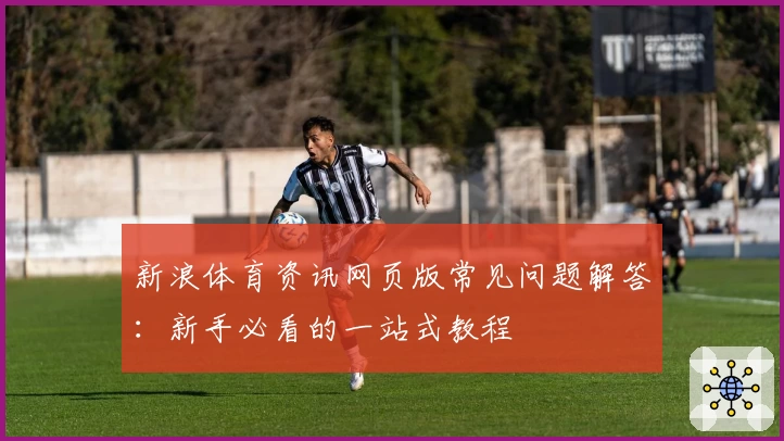 新浪体育资讯网页版常见问题解答：新手必看的一站式教程