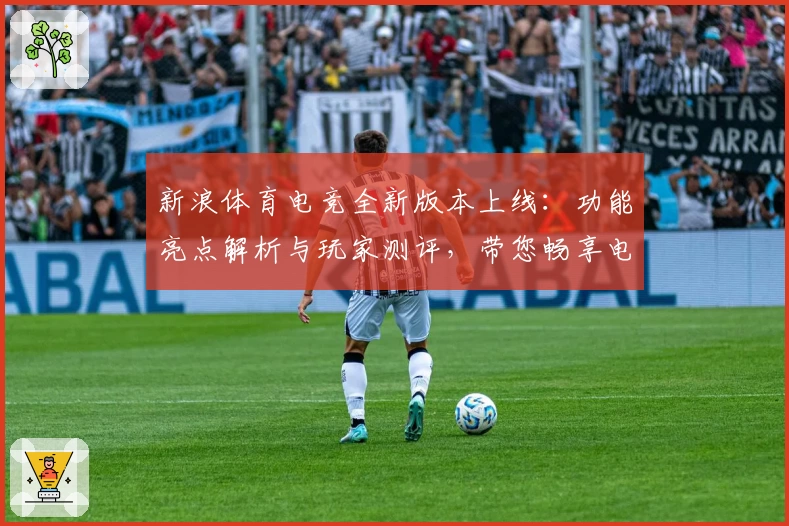 新浪体育电竞全新版本上线：功能亮点解析与玩家测评，带您畅享电竞赛事新体验