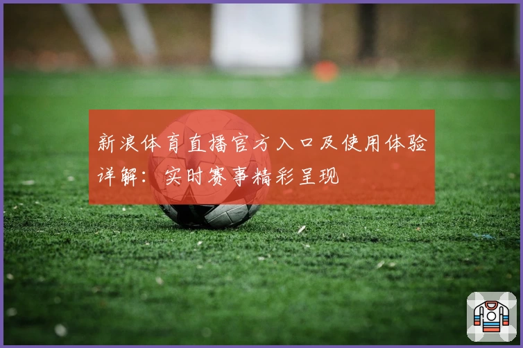 新浪体育直播官方入口及使用体验详解:实时赛事精彩呈现